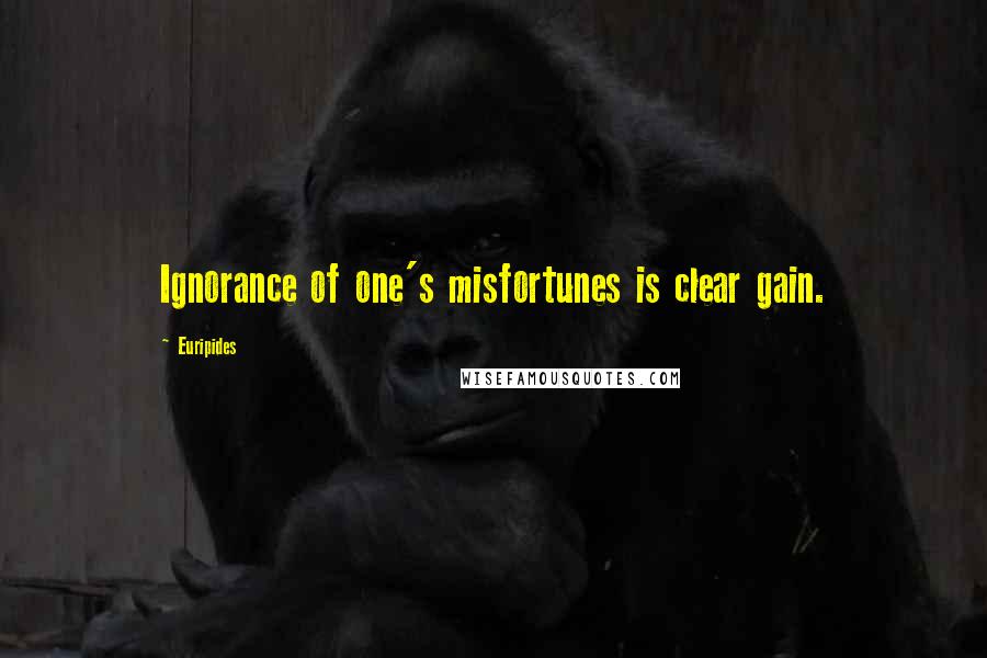 Euripides Quotes: Ignorance of one's misfortunes is clear gain.