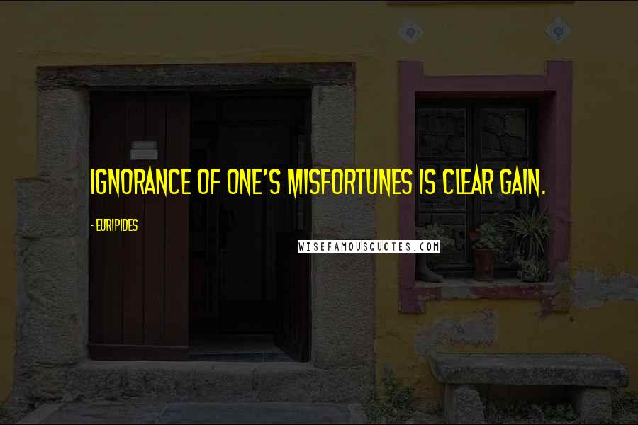 Euripides Quotes: Ignorance of one's misfortunes is clear gain.