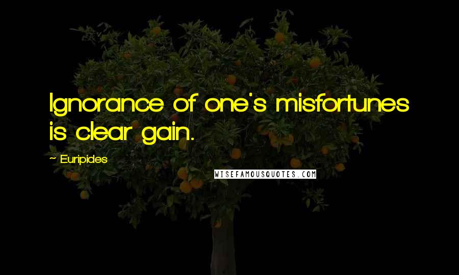 Euripides Quotes: Ignorance of one's misfortunes is clear gain.