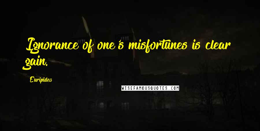 Euripides Quotes: Ignorance of one's misfortunes is clear gain.