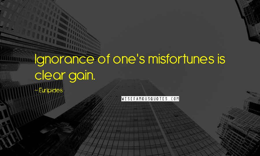 Euripides Quotes: Ignorance of one's misfortunes is clear gain.