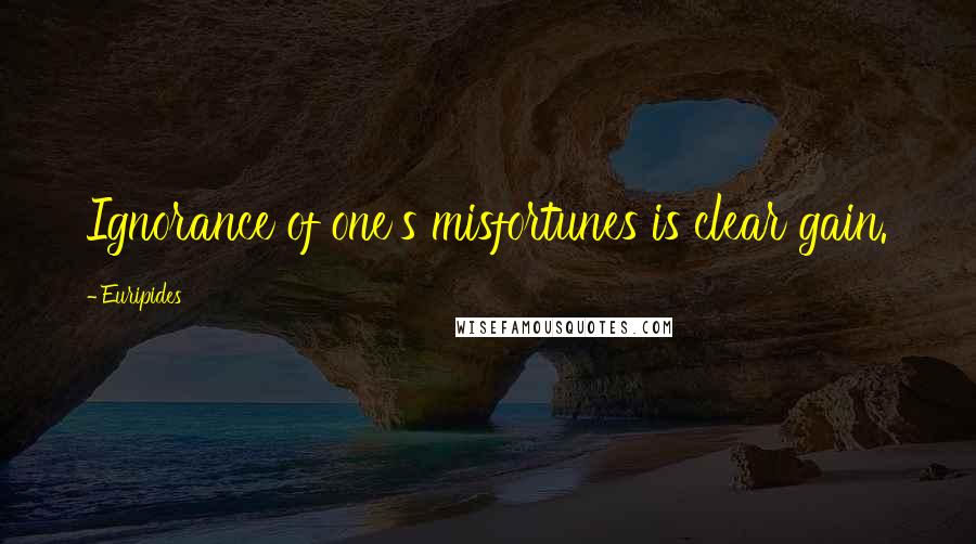 Euripides Quotes: Ignorance of one's misfortunes is clear gain.
