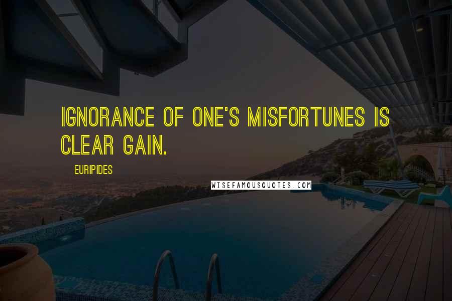 Euripides Quotes: Ignorance of one's misfortunes is clear gain.