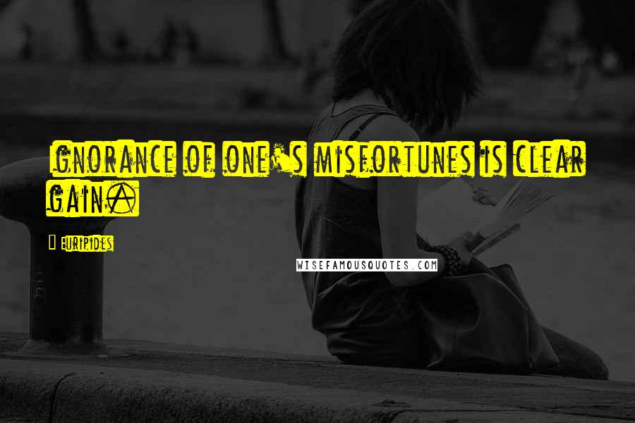 Euripides Quotes: Ignorance of one's misfortunes is clear gain.