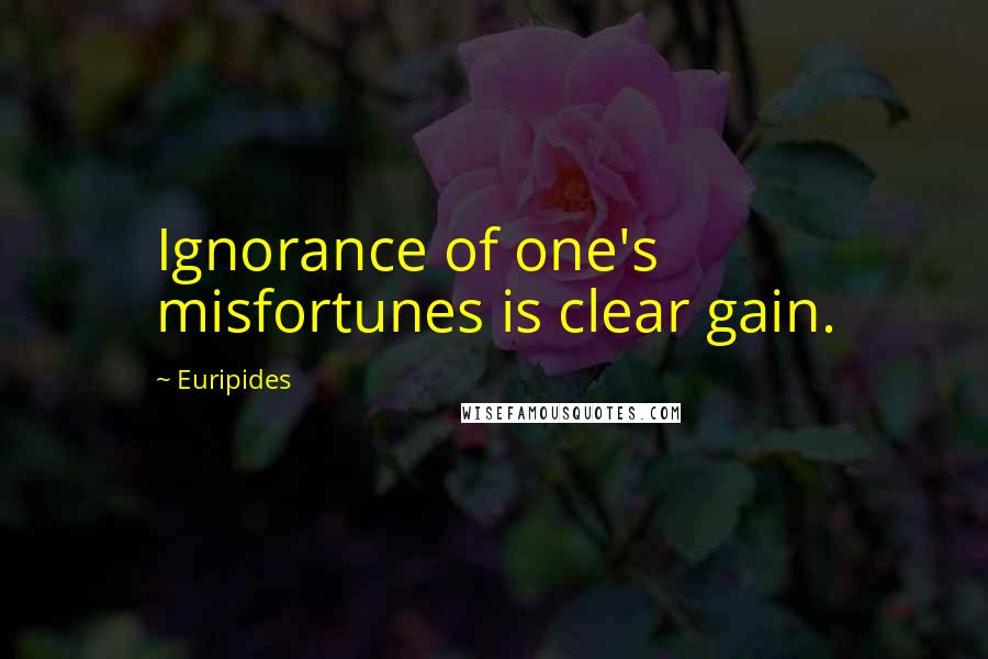 Euripides Quotes: Ignorance of one's misfortunes is clear gain.