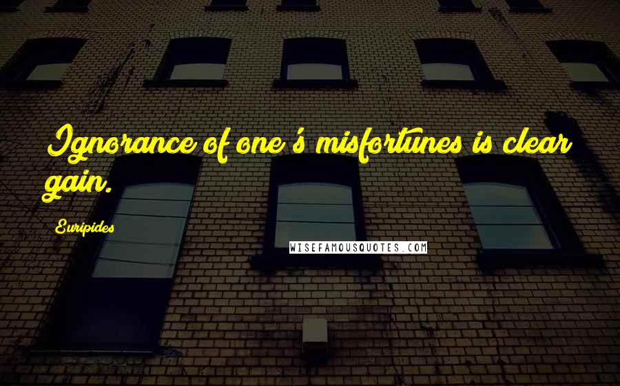 Euripides Quotes: Ignorance of one's misfortunes is clear gain.