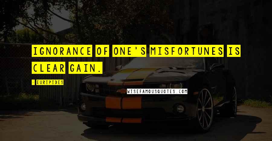 Euripides Quotes: Ignorance of one's misfortunes is clear gain.