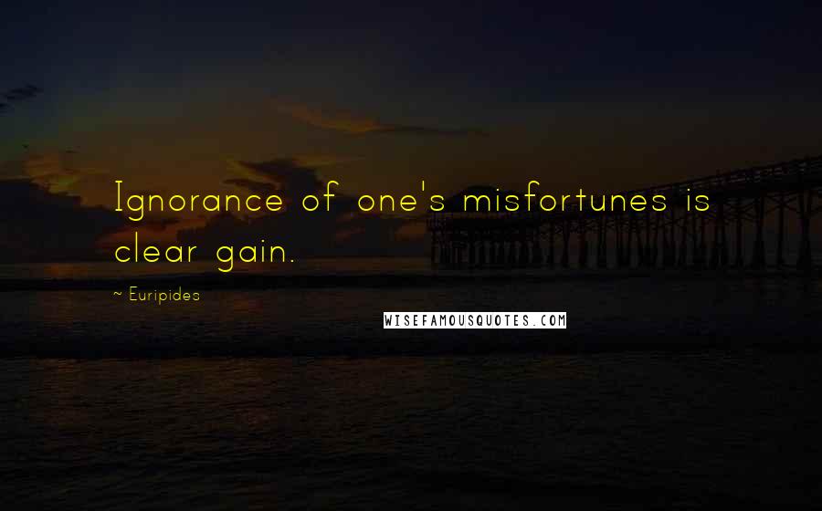 Euripides Quotes: Ignorance of one's misfortunes is clear gain.