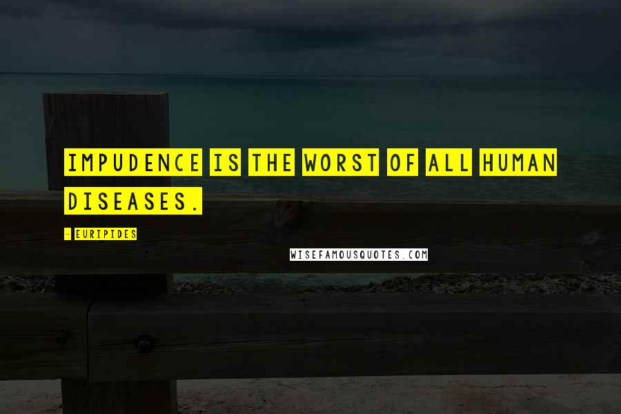 Euripides Quotes: Impudence is the worst of all human diseases.