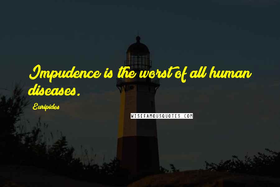 Euripides Quotes: Impudence is the worst of all human diseases.