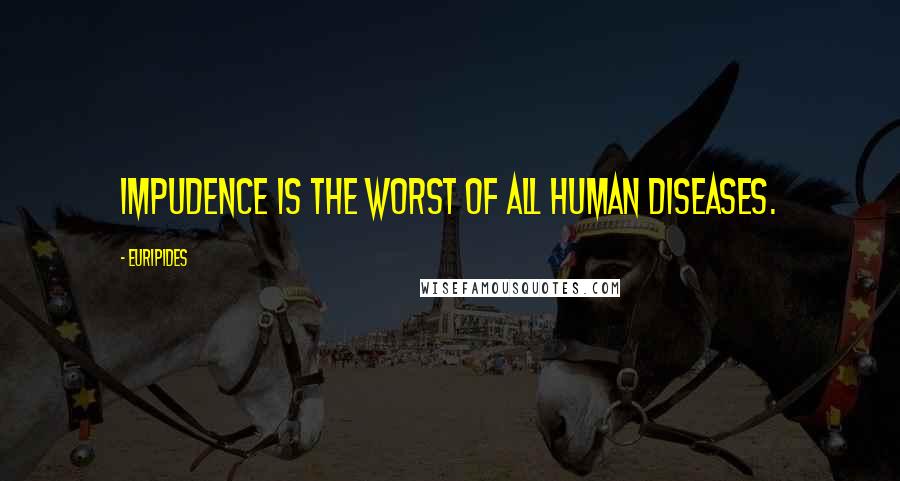 Euripides Quotes: Impudence is the worst of all human diseases.