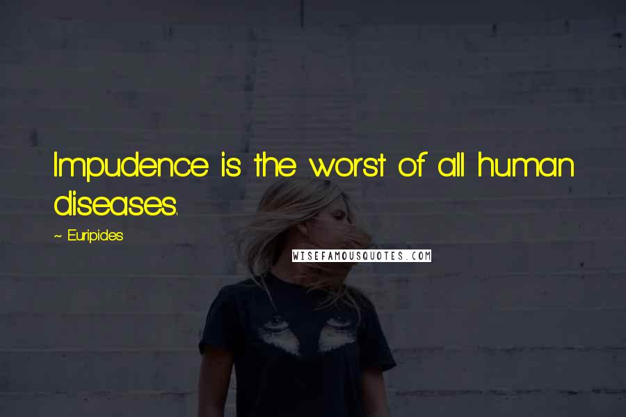 Euripides Quotes: Impudence is the worst of all human diseases.