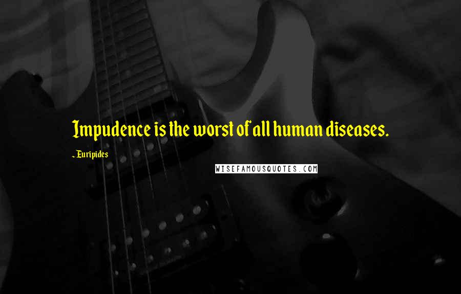 Euripides Quotes: Impudence is the worst of all human diseases.