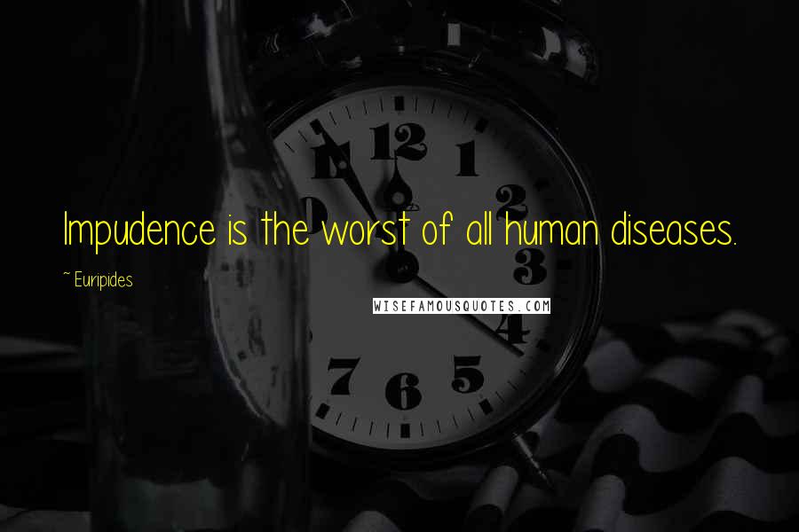 Euripides Quotes: Impudence is the worst of all human diseases.