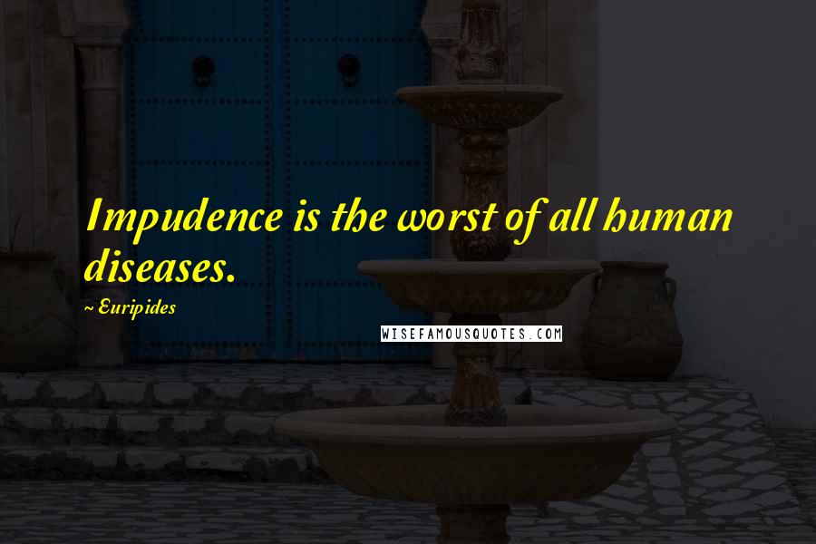 Euripides Quotes: Impudence is the worst of all human diseases.