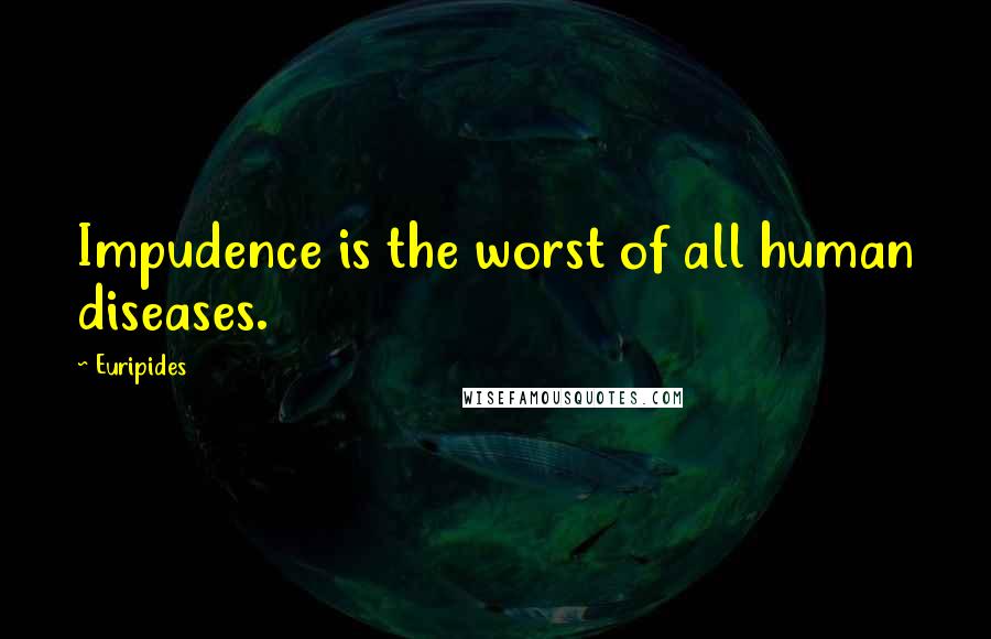 Euripides Quotes: Impudence is the worst of all human diseases.