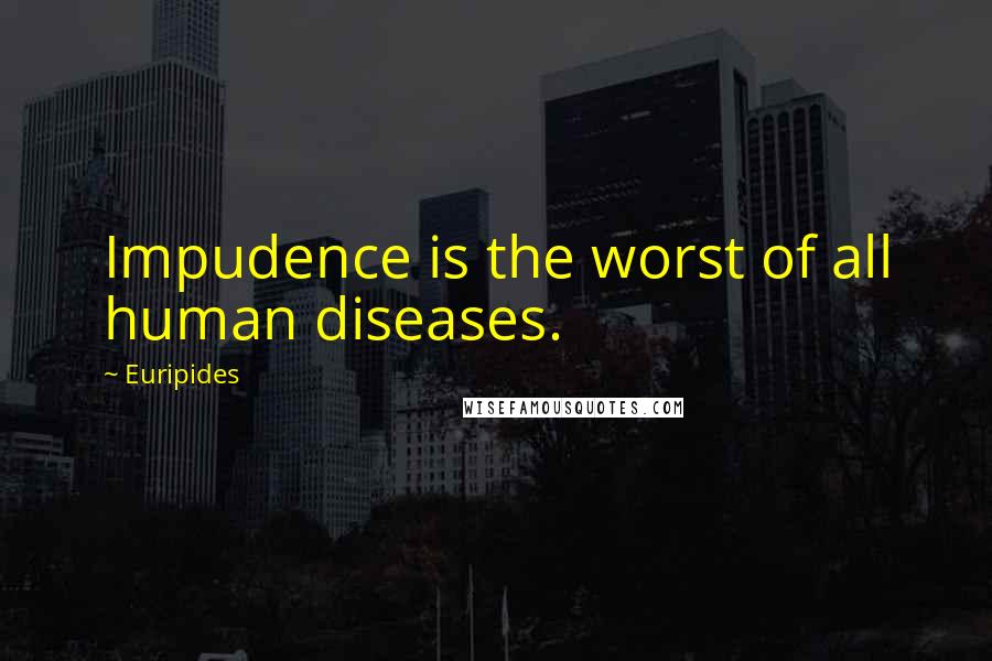 Euripides Quotes: Impudence is the worst of all human diseases.