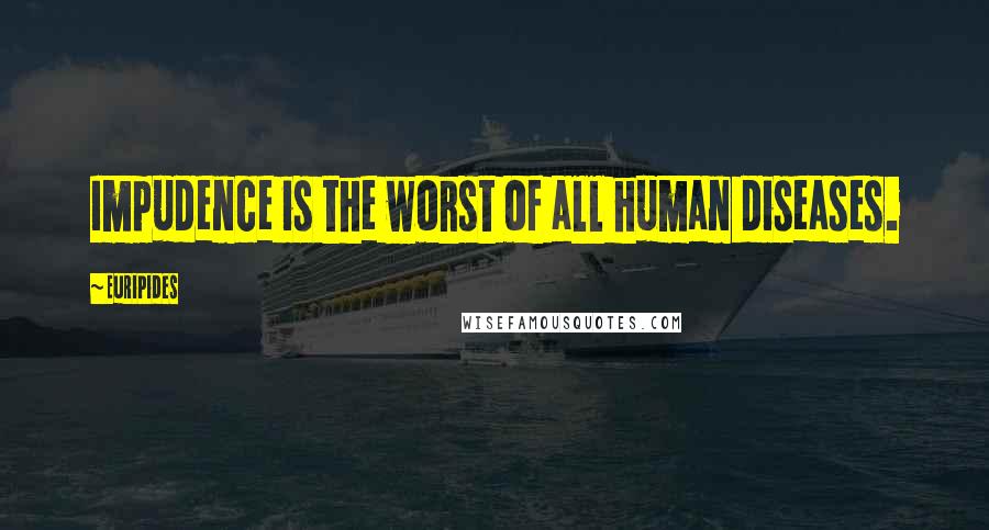 Euripides Quotes: Impudence is the worst of all human diseases.