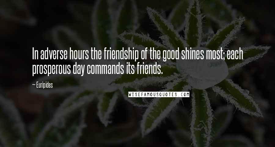 Euripides Quotes: In adverse hours the friendship of the good shines most; each prosperous day commands its friends.