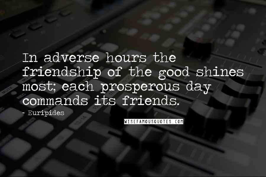 Euripides Quotes: In adverse hours the friendship of the good shines most; each prosperous day commands its friends.