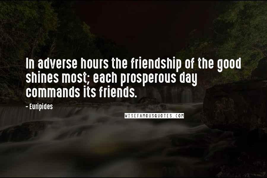 Euripides Quotes: In adverse hours the friendship of the good shines most; each prosperous day commands its friends.