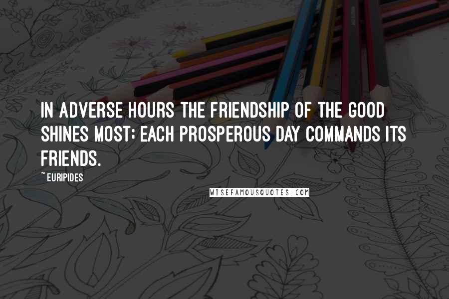 Euripides Quotes: In adverse hours the friendship of the good shines most; each prosperous day commands its friends.