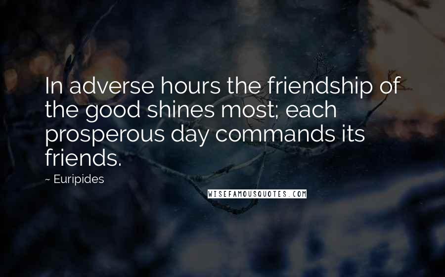 Euripides Quotes: In adverse hours the friendship of the good shines most; each prosperous day commands its friends.