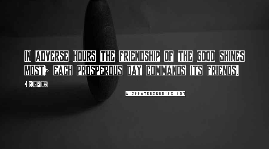 Euripides Quotes: In adverse hours the friendship of the good shines most; each prosperous day commands its friends.