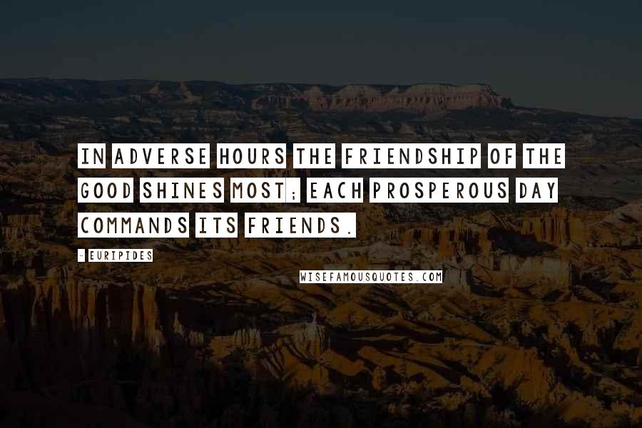 Euripides Quotes: In adverse hours the friendship of the good shines most; each prosperous day commands its friends.
