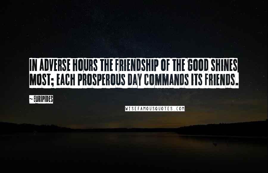 Euripides Quotes: In adverse hours the friendship of the good shines most; each prosperous day commands its friends.