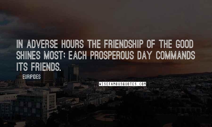 Euripides Quotes: In adverse hours the friendship of the good shines most; each prosperous day commands its friends.