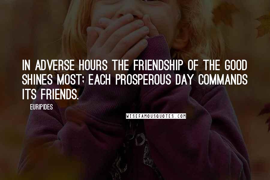 Euripides Quotes: In adverse hours the friendship of the good shines most; each prosperous day commands its friends.