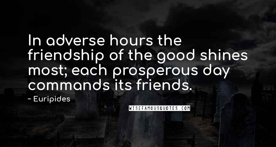 Euripides Quotes: In adverse hours the friendship of the good shines most; each prosperous day commands its friends.