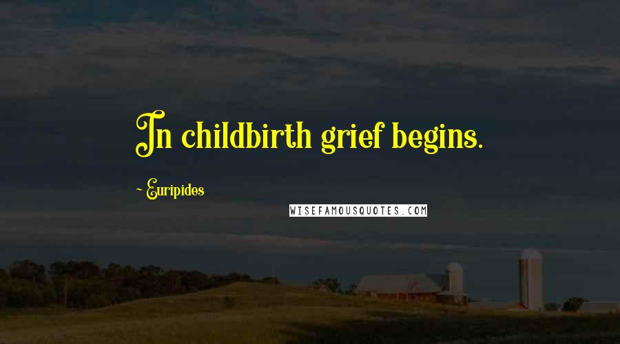 Euripides Quotes: In childbirth grief begins.