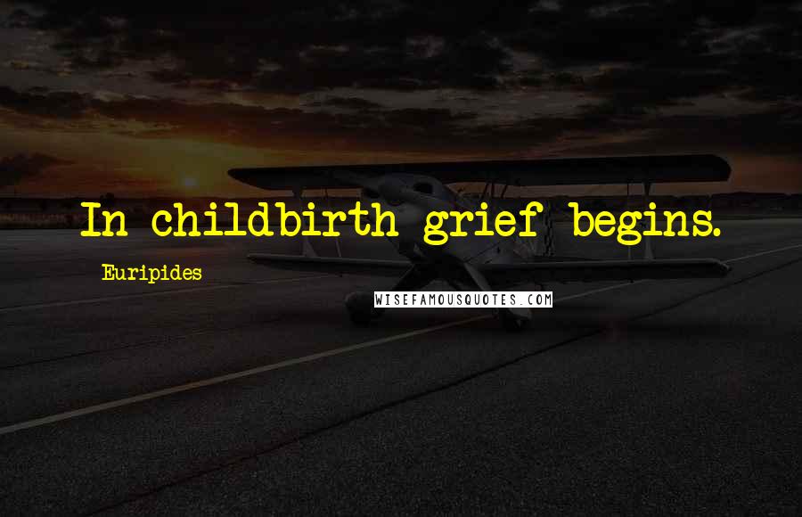 Euripides Quotes: In childbirth grief begins.