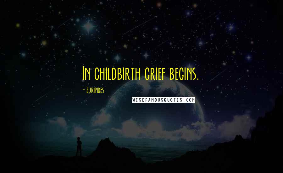 Euripides Quotes: In childbirth grief begins.