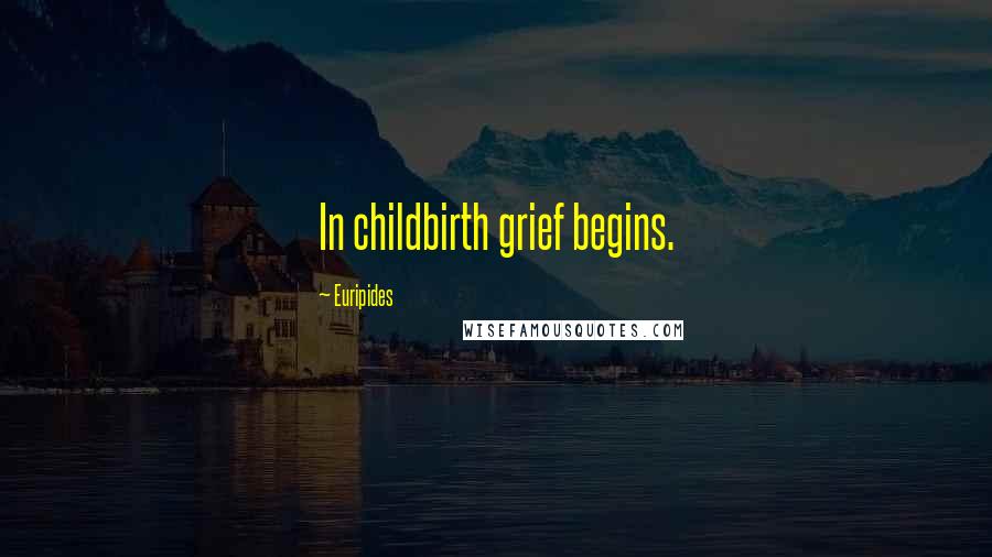 Euripides Quotes: In childbirth grief begins.