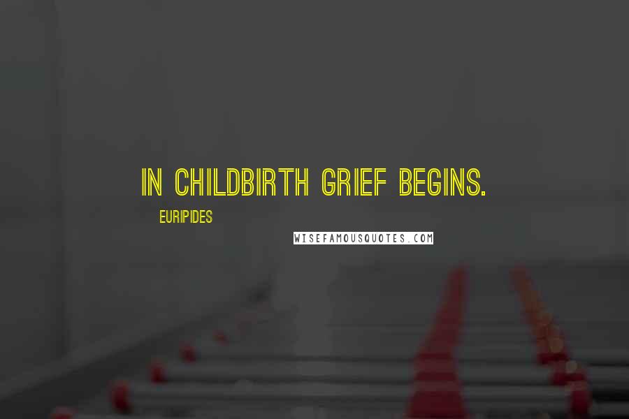 Euripides Quotes: In childbirth grief begins.