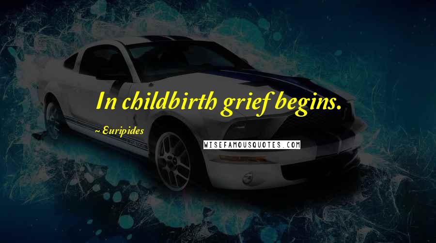 Euripides Quotes: In childbirth grief begins.