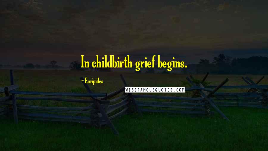 Euripides Quotes: In childbirth grief begins.