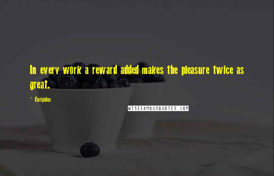 Euripides Quotes: In every work a reward added makes the pleasure twice as great.