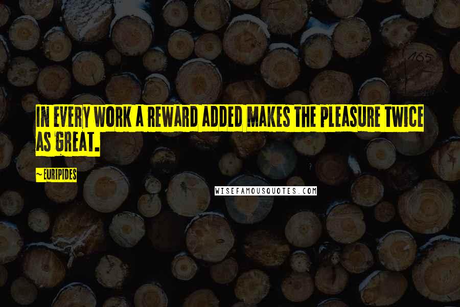 Euripides Quotes: In every work a reward added makes the pleasure twice as great.