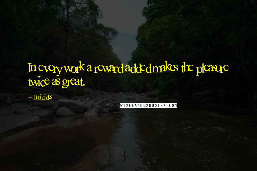 Euripides Quotes: In every work a reward added makes the pleasure twice as great.