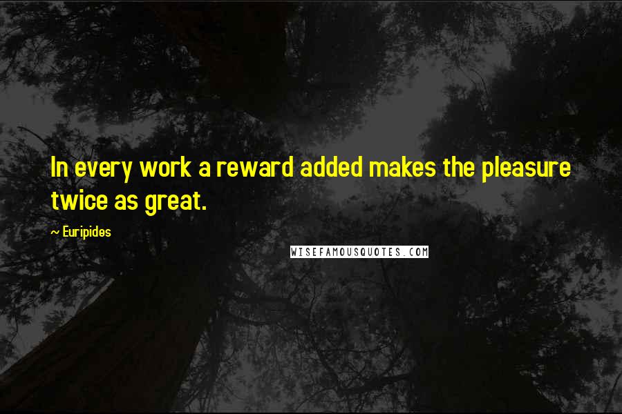 Euripides Quotes: In every work a reward added makes the pleasure twice as great.