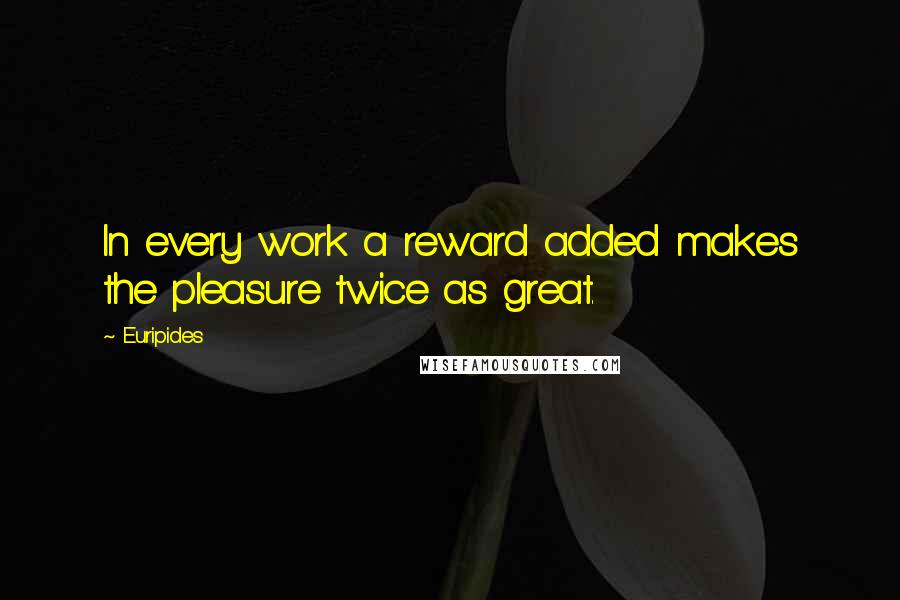 Euripides Quotes: In every work a reward added makes the pleasure twice as great.