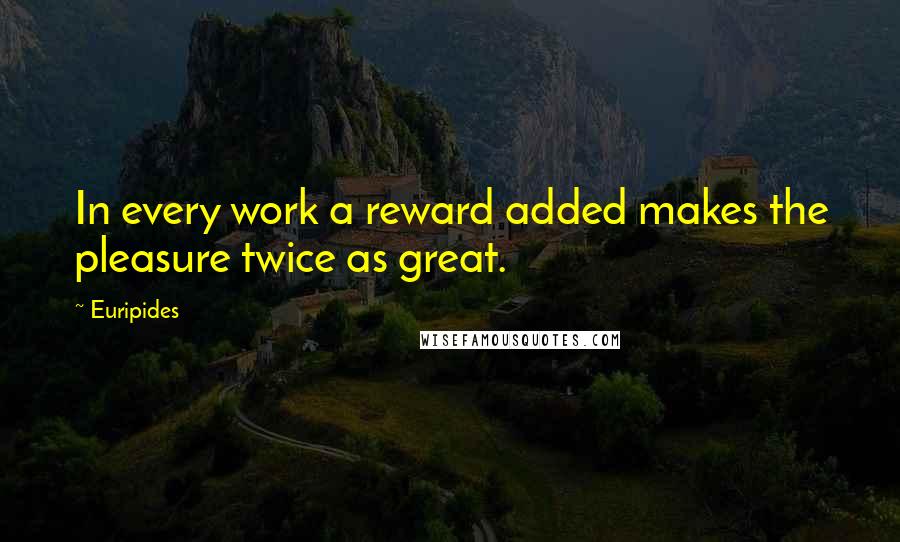 Euripides Quotes: In every work a reward added makes the pleasure twice as great.