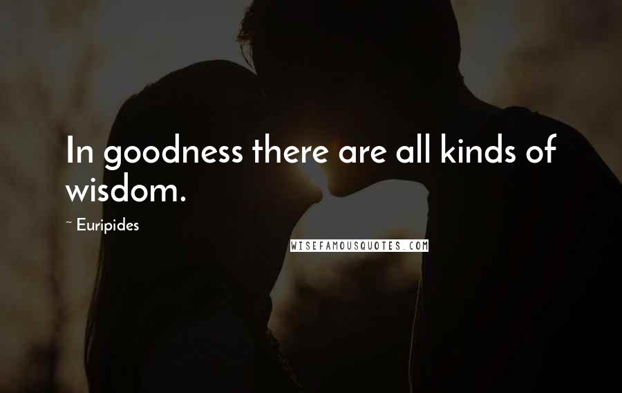 Euripides Quotes: In goodness there are all kinds of wisdom.