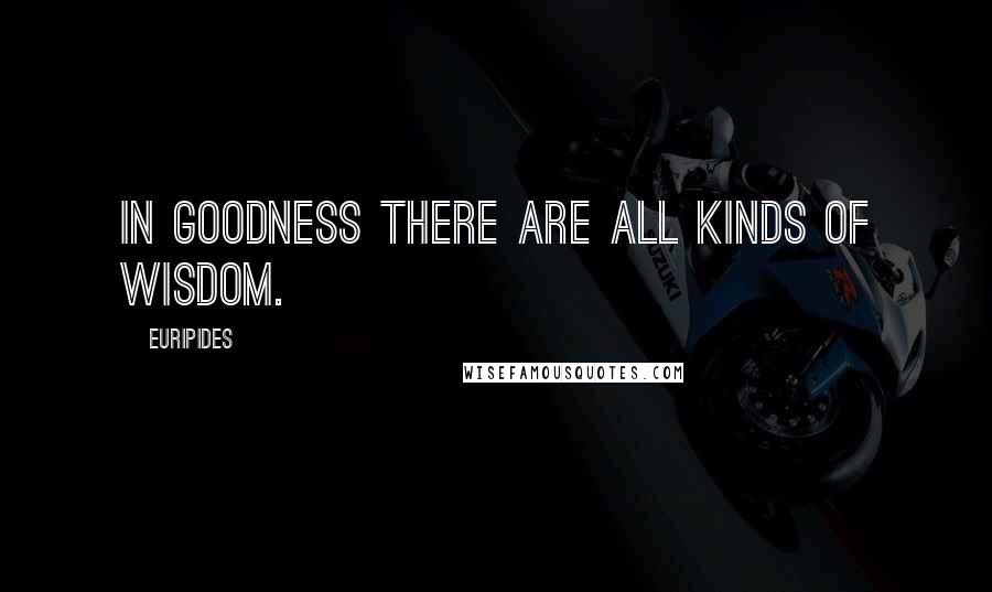 Euripides Quotes: In goodness there are all kinds of wisdom.