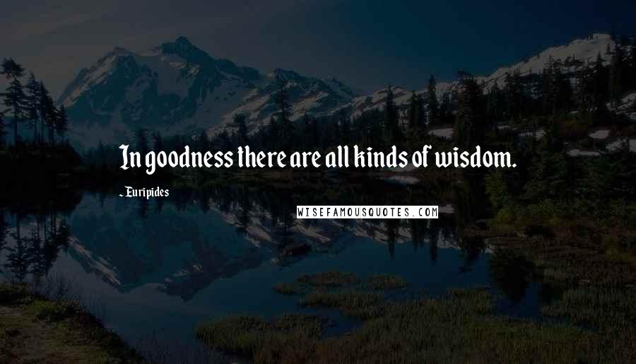 Euripides Quotes: In goodness there are all kinds of wisdom.