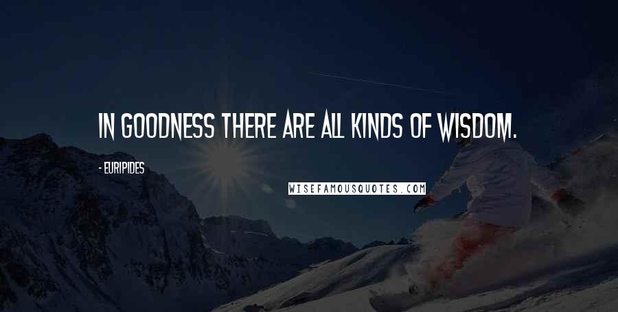 Euripides Quotes: In goodness there are all kinds of wisdom.